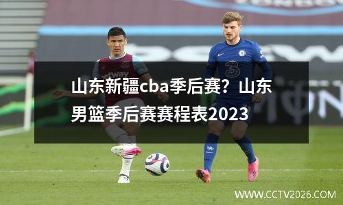 山东新疆cba季后赛？山东男篮季后赛赛程表2023