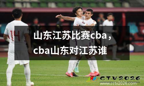 山东江苏比赛cba，cba山东对江苏谁