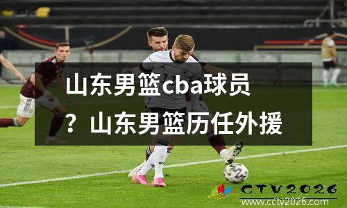 山东男篮cba球员？山东男篮历任外援