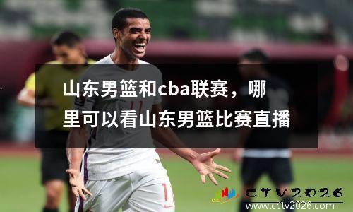 山东男篮和cba联赛，哪里可以看山东男篮比赛直播