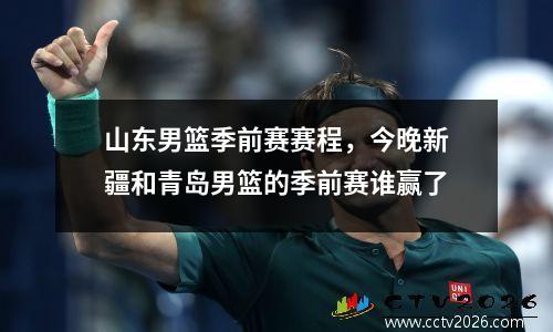 山东男篮季前赛赛程，今晚新疆和青岛男篮的季前赛谁赢了