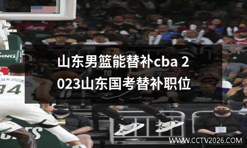 山东男篮能替补cba 2023山东国考替补职位