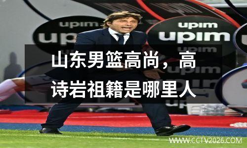 山东男篮高尚，高诗岩祖籍是哪里人