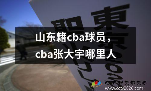 山东籍cba球员，cba张大宇哪里人