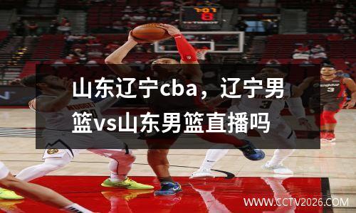 山东辽宁cba，辽宁男篮vs山东男篮直播吗