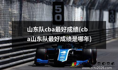 山东队cba最好成绩(cba山东队最好成绩是哪年)