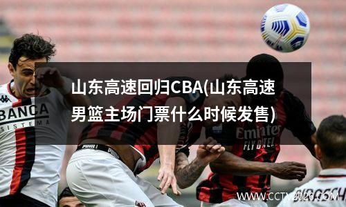 山东高速回归CBA(山东高速男篮主场门票什么时候发售)