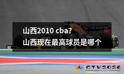 山西2010 cba？山西现在最高球员是哪个