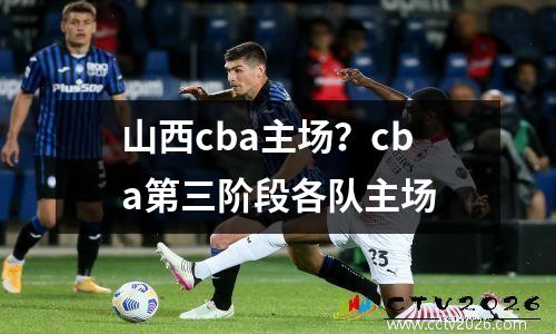 山西cba主场？cba第三阶段各队主场