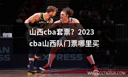 山西cba套票？2023cba山西队门票哪里买