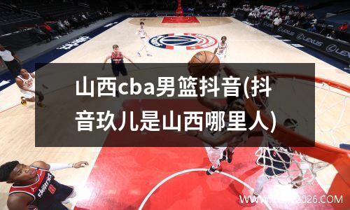 山西cba男篮抖音(抖音玖儿是山西哪里人)