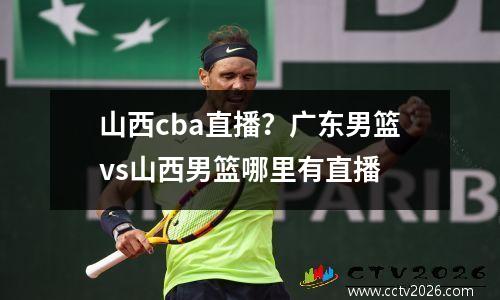 山西cba直播？广东男篮vs山西男篮哪里有直播