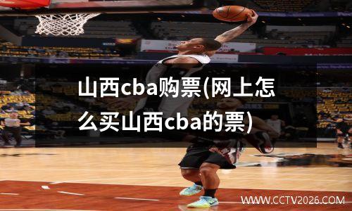 山西cba购票(网上怎么买山西cba的票)