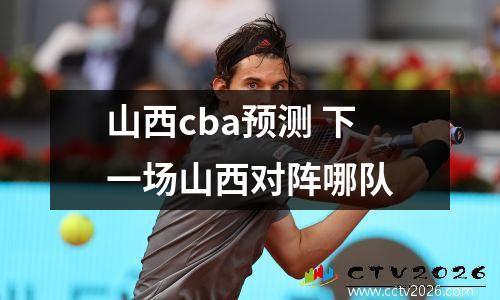 山西cba预测 下一场山西对阵哪队