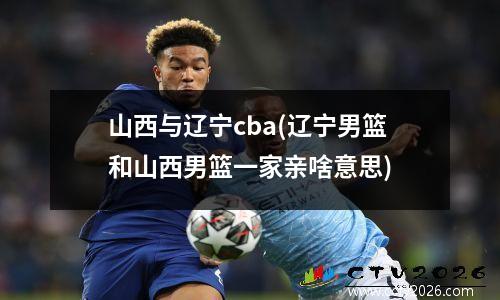 山西与辽宁cba(辽宁男篮和山西男篮一家亲啥意思)