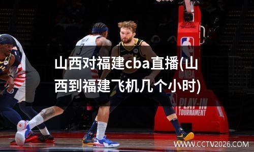 山西对福建cba直播(山西到福建飞机几个小时)
