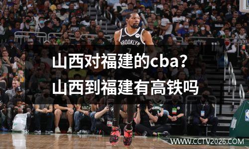 山西对福建的cba？山西到福建有高铁吗