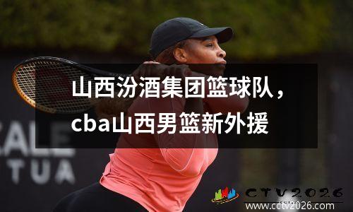 山西汾酒集团篮球队，cba山西男篮新外援