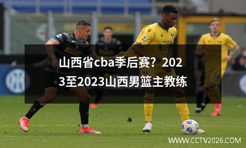 山西省cba季后赛？2023至2023山西男篮主教练
