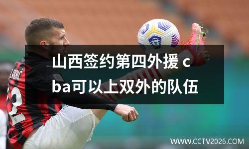 山西签约第四外援 cba可以上双外的队伍