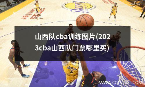 山西队cba训练图片(2023cba山西队门票哪里买)