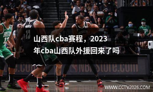 山西队cba赛程，2023年cba山西队外援回来了吗