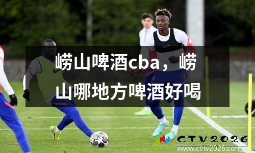 崂山啤酒cba，崂山哪地方啤酒好喝