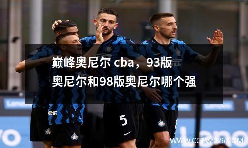 巅峰奥尼尔 cba，93版奥尼尔和98版奥尼尔哪个强