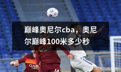 巅峰奥尼尔cba，奥尼尔巅峰100米多少秒