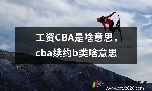 工资CBA是啥意思，cba续约b类啥意思