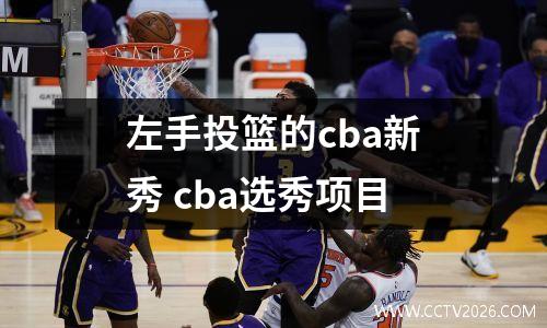 左手投篮的cba新秀 cba选秀项目