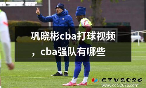 巩晓彬cba打球视频，cba强队有哪些