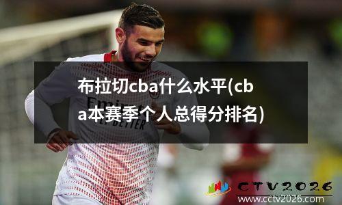 布拉切cba什么水平(cba本赛季个人总得分排名)