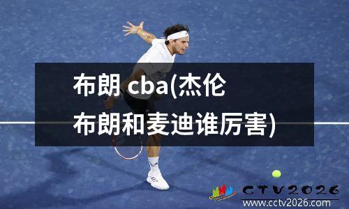 布朗 cba(杰伦布朗和麦迪谁厉害)