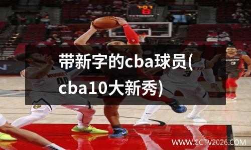 带新字的cba球员(cba10大新秀)