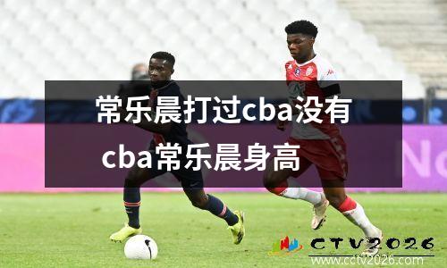 常乐晨打过cba没有 cba常乐晨身高