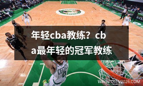 年轻cba教练？cba最年轻的冠军教练