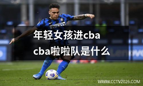 年轻女孩进cba cba啦啦队是什么