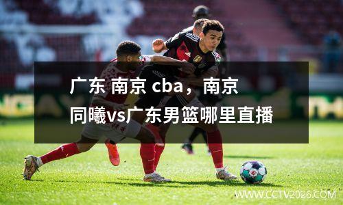 广东 南京 cba，南京同曦vs广东男篮哪里直播