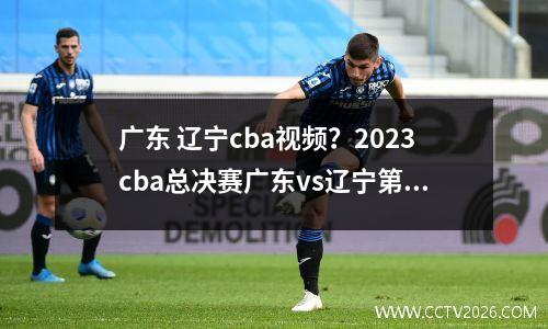 广东 辽宁cba视频？2023cba总决赛广东vs辽宁第一场第四节