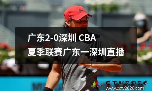 广东2-0深圳 CBA夏季联赛广东一深圳直播