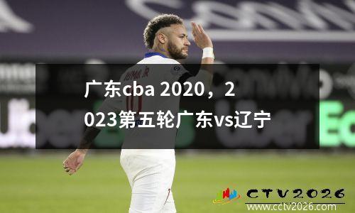 广东cba 2020，2023第五轮广东vs辽宁