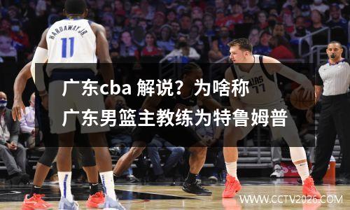 广东cba 解说？为啥称广东男篮主教练为特鲁姆普