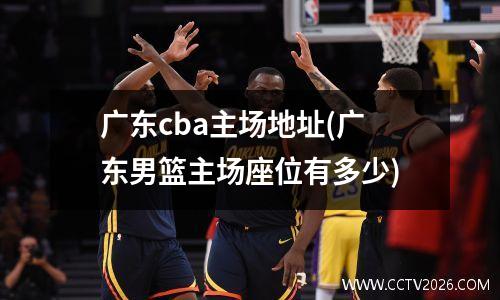 广东cba主场地址(广东男篮主场座位有多少)