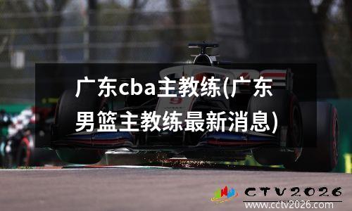 广东cba主教练(广东男篮主教练最新消息)