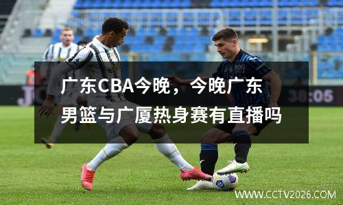 广东CBA今晚，今晚广东男篮与广厦热身赛有直播吗