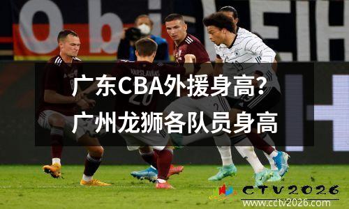 广东CBA外援身高？广州龙狮各队员身高