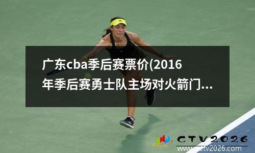 广东cba季后赛票价(2016年季后赛勇士队主场对火箭门票价格)
