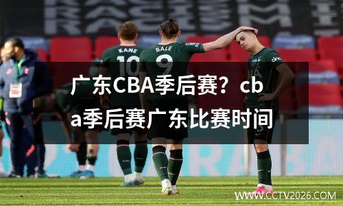 广东CBA季后赛？cba季后赛广东比赛时间