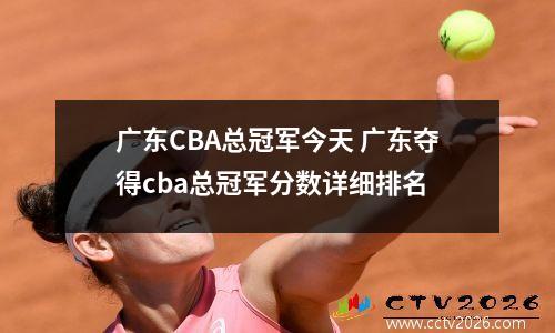 广东CBA总冠军今天 广东夺得cba总冠军分数详细排名